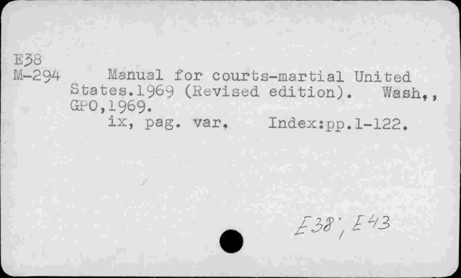 ﻿E38
M-294
Manual for courts-martial United.
States.1969 (Revised, edition). Wash,, GPO,1969.
ix, pag. var. Index:pp.1-122.